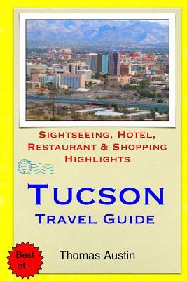 Tucson Travel Guide: Sightseeing, Hotel, Restaurant & Shopping Highlights by Thomas Austin