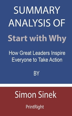 Summary Analysis Of Start with Why: How Great Leaders Inspire Everyone to Take Action By Simon Sinek by Printright