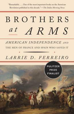 Brothers at Arms: American Independence and the Men of France and Spain Who Saved It by Larrie D. Ferreiro