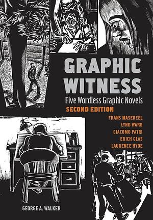 Graphic Witness: Five Wordless Graphic Novels by Frans Masereel, Lynd Ward, Giacomo Patri, Erich Glas and Laurence Hyde by Laurence Hyde, Frans Masereel, Lynd Ward, Giacomo Patri, Ari Glas, George A. Walker