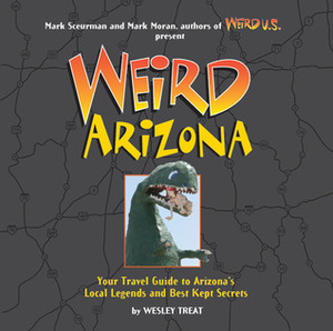 Weird Arizona: Your Travel Guide to Arizona's Local Legends and Best Kept Secrets by Mark Sceurman, Wesley Treat, Mark Moran