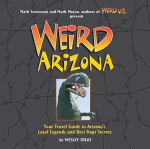 Weird Arizona: Your Travel Guide to Arizona's Local Legends and Best Kept Secrets by Mark Sceurman, Mark Moran, Wesley Treat