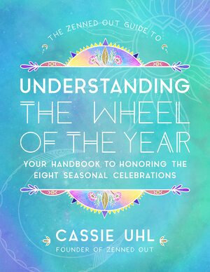 The Zenned Out Guide to Understandingthe Wheel of the Year: Your Handbook to Honoring the Eight Seasonal Celebrations by Cassie Uhl