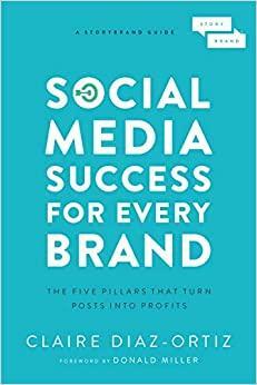 Social Media Success for Every Brand: Lima Pilar Storybrand yang Mengubah Postingan Anda menjadi Profit by Claire Díaz-Ortiz