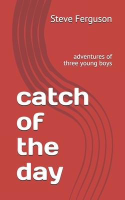 catch of the day: adventures of three young boys by Steve Ferguson