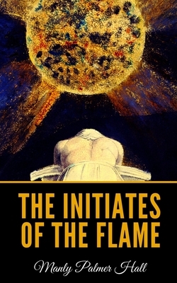 The Initiates Of The Flame by Manly Palmer Hall