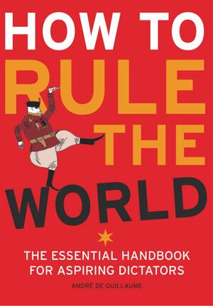 How to Rule The World: The Essential Handbook for Aspiring Dictators by André de Guillaume