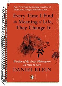 Every Time I Find the Meaning of Life, They Change It: Wisdom of the Great Philosophers on How to Live by Daniel Klein