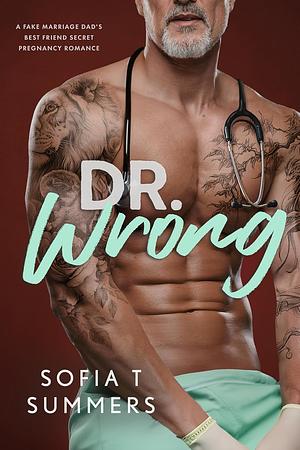 Dr. Wrong: A Fake Marriage, Dad's Best Friend, Secret Pregnancy Romance by Sofia T Summers