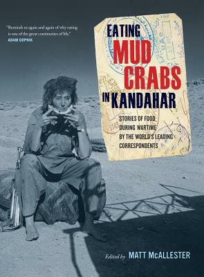 Eating Mud Crabs in Kandahar: Stories of Food During Wartime by the World's Leading Correspondents by Matt McAllester