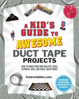 A Kid's Guide to Awesome Duct Tape Projects: How to Make Your Own Wallets, Bags, Flowers, Hats, and Much, Much More! by Instructables Com