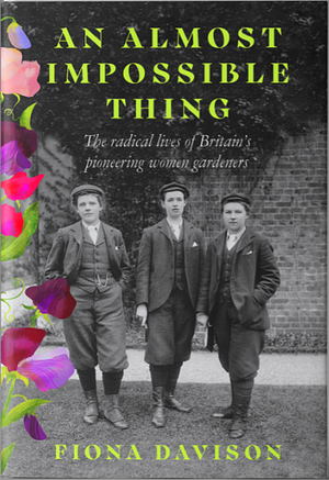 An Almost Impossible Thing: The Radical Lives of Britain's Pioneering Women Gardeners by Fiona Davison
