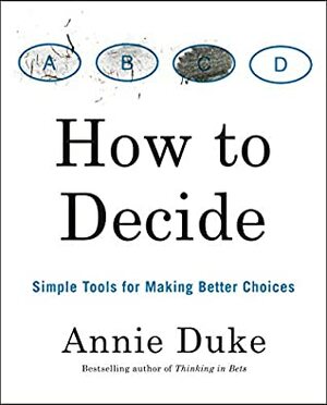 How to Decide: Simple Tools for Making Better Choices by Annie Duke