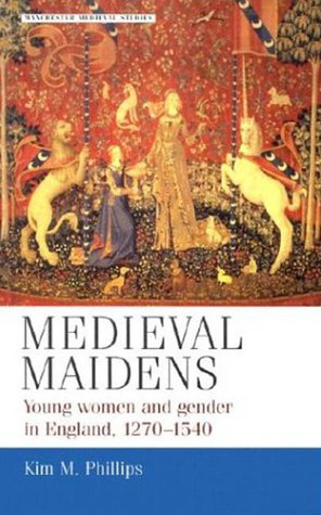 Medieval Maidens: Young Women and Gender in England, c.1270-c.1540 by Kim M. Phillips