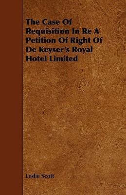 The Case of Requisition in Re a Petition of Right of de Keyser's Royal Hotel Limited by Leslie Scott