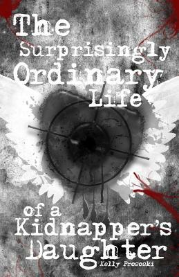 The Surprisingly Ordinary Life of a Kidnapper's Daughter by Kelly Prososki