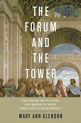 Forum and the Tower: How Scholars and Politicians Have Imagined the World, from Plato to Eleanor Roosevelt by Mary Ann Glendon