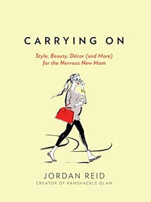 Carrying On: Style, Beauty, Décor (and More) for the Nervous New Mom by Jordan Reid