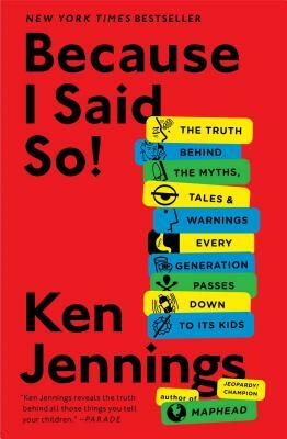 Because I Said So!: The Truth Behind the Myths, Tales, and Warnings Every Generation Passes Down to Its Kids by Ken Jennings