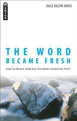 The Word Became Fresh: How to Preach from Old Testament Narrative Texts by Dale Ralph Davis