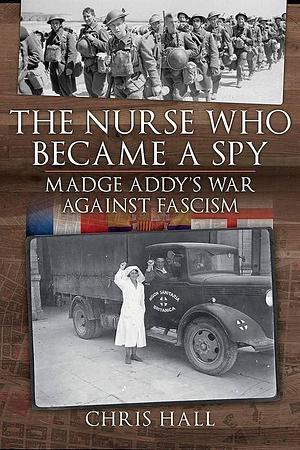 The Nurse Who Became a Spy: Madge Addy's War Against Fascism by Chris Hall