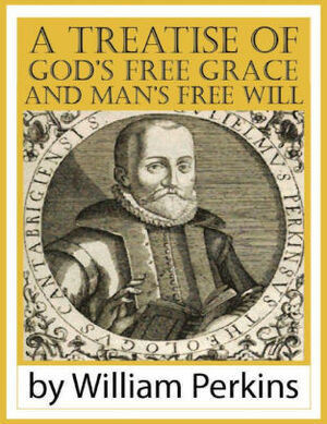 A Treatise of God's Free Grace and Man's Free Will by William Perkins