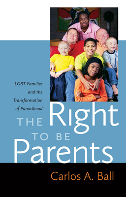 The Right to Be Parents: LGBT Families and the Transformation of Parenthood by Carlos A. Ball