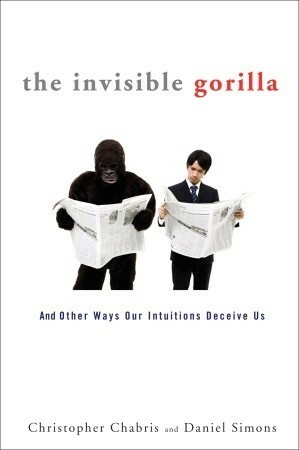 The Invisible Gorilla: And Other Ways Our Intuitions Deceive Us by Christopher Chabris, Daniel Simons