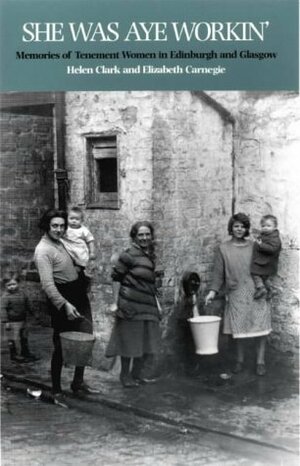 She Was Aye Workin': Memories of Tenement Women in Edinburgh and Glasgow by Elizabeth Carnegie, Helen Clark