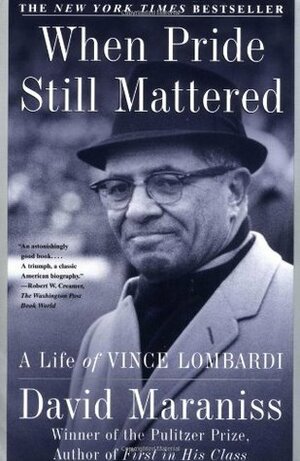 When Pride Still Mattered: A Life Of Vince Lombardi by David Maraniss