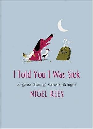 I Told You I Was Sick: A Grave Book Of Curious Epitaphs by Nigel Rees, Nigel Rees