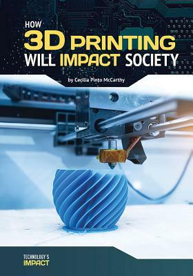 How 3D Printing Will Impact Society by Cecilia Pinto McCarthy