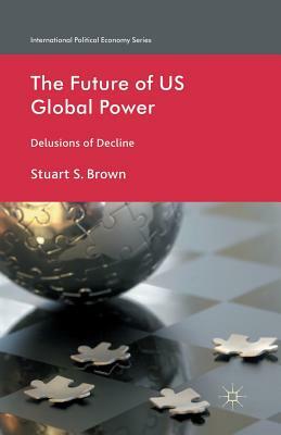 The Future of US Global Power: Delusions of Decline by S. Brown