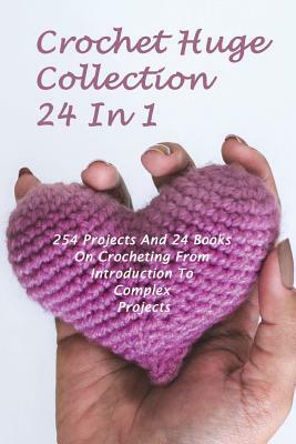 Crochet Huge Collection 24 In 1: 254 Projects And 24 Books On Crocheting From Introduction To Complex Projects: (Crochet Stitches, Crochet Patterns, C by Robin Heron, Alisa Hatchenson, Julianne Link
