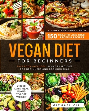 Vegan Diet for Beginners: A Complete Guide with 150 Healthy and High-Protein Recipes to Lose Weight + 21 Days Meal Plan. This Book Includes: Pla by Michael Gill