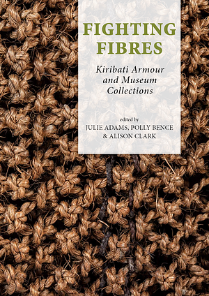 Fighting Fibres: Kiribati Armour and Museum Collections by Polly Bence, Alison Clark, Julie Adams