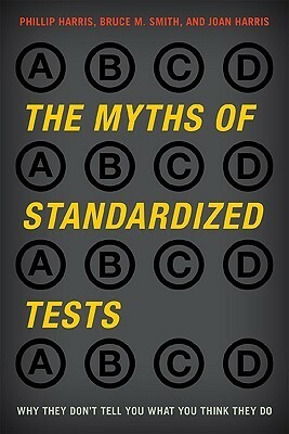 The Myths of Standardized Tests: Why They Don't Tell You What You Think They Do by Larry Barber, Susan Ohanian, Ken Jones, Joan Harris, Stanley Pogrow, Tom O'Brien, Phillip Harris, Bruce M. Smith, Gail Marshall, Gerald W. Bracey