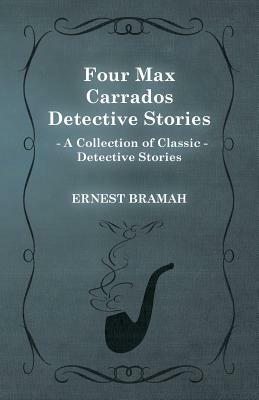 Four Max Carrados Detective Stories (a Collection of Classic Detective Stories) by Ernest Bramah