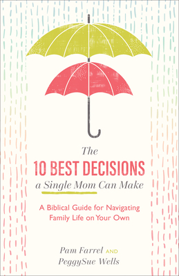 The 10 Best Decisions a Single Mom Can Make: A Biblical Guide for Navigating Family Life on Your Own by PeggySue Wells, Pam Farrel