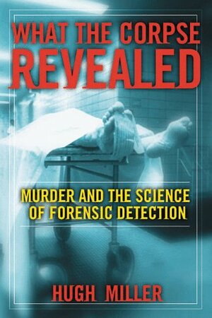 What the Corpse Revealed: Murder and the Science of Forensic Detection by Hugh Miller