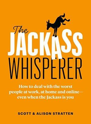 The Jackass Whisperer: How to deal with the worst people at work, at home and online—even when the Jackass is you by Alison Stratten, Scott Stratten, Scott Stratten