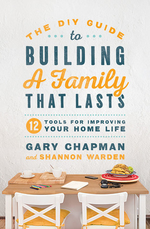 The DIY Guide to Building a Family that Lasts: 12 Tools for Improving Your Home Life by Shannon Warden, Gary Chapman