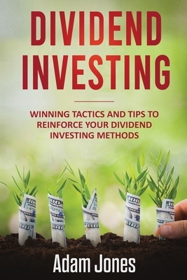 Dividend Investing: Winning Tactics and Tips to Reinforce your Dividend Investing Methods by Adam Jones