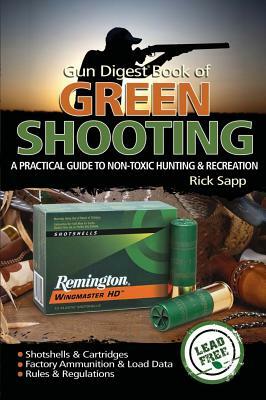 The Gun Digest Book of Green Shooting: A Practical Guide to Non-Toxic Hunting and Recreation by Rick Sapp