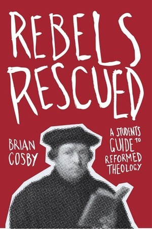 Rebels Rescued: A Student's Guide to Reformed Theology by Brian H. Cosby