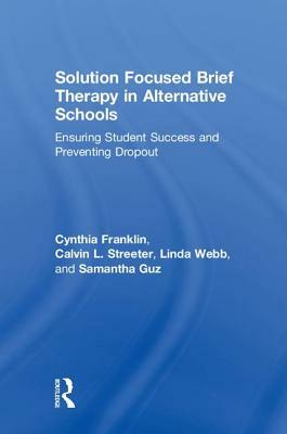 Solution Focused Brief Therapy in Alternative Schools: Ensuring Student Success and Preventing Dropout by Cynthia Franklin, Linda Webb, Calvin L. Streeter