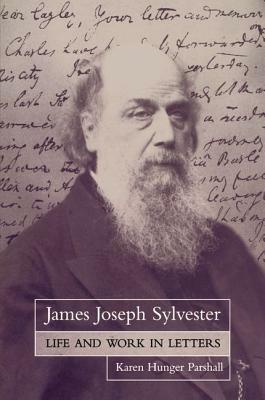 James Joseph Sylvester: Life and Work in Letters by Karen Hunger Parshall