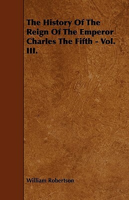 The History Of The Reign Of The Emperor Charles The Fifth - Vol. III. by William Robertson