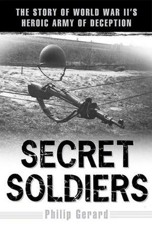 Secret Soldiers: The Story of World War II's Heroic Army of Deception by Philip Gerard