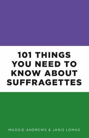 101 Things You Need to Know About Suffragettes by Maggie Andrews, Janis Lomas